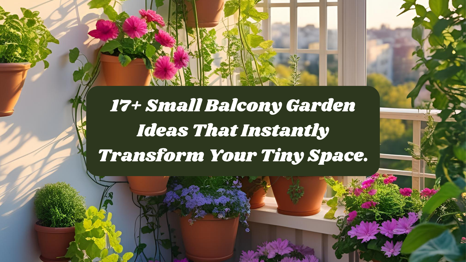 Potted plants and flowers decorate a small balcony with sunlight streaming in. A text overlay reads: 17+ Small Balcony Garden Ideas That Instantly Transform Your Tiny Space.